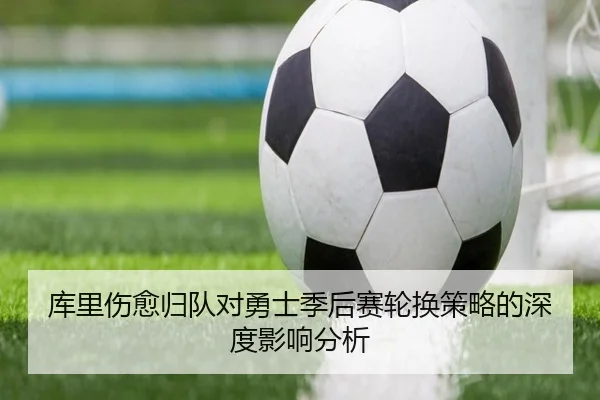 库里伤愈归队对勇士季后赛轮换策略的深度影响分析